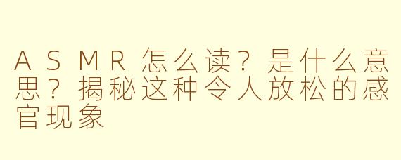 ASMR怎么读？是什么意思？揭秘这种令人放松的感官现象