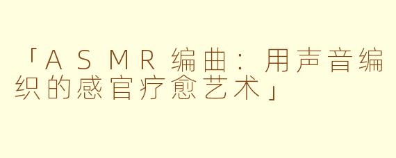 「ASMR编曲：用声音编织的感官疗愈艺术」