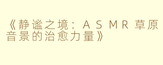 《静谧之境:ASMR草原音景的治愈力量》