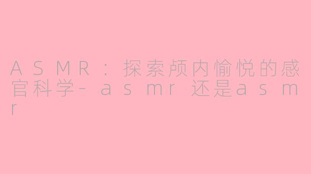ASMR：探索颅内愉悦的感官科学-asmr还是asmr