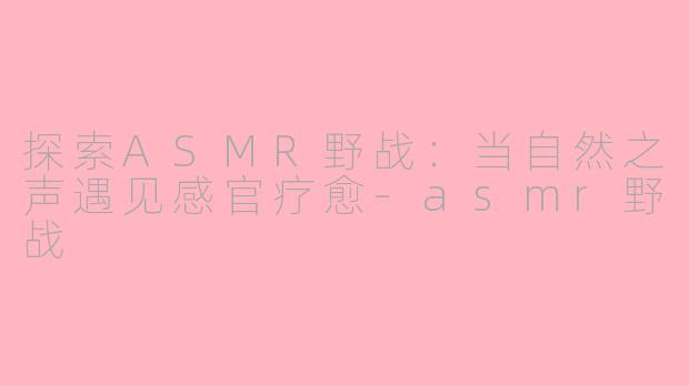 探索ASMR野战：当自然之声遇见感官疗愈-asmr野战