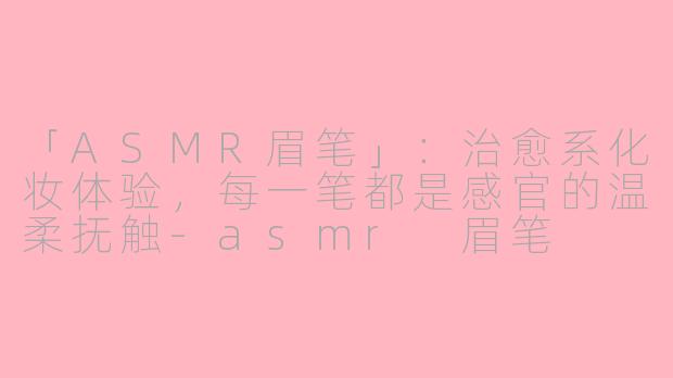 「ASMR眉笔」：治愈系化妆体验，每一笔都是感官的温柔抚触-asmr 眉笔