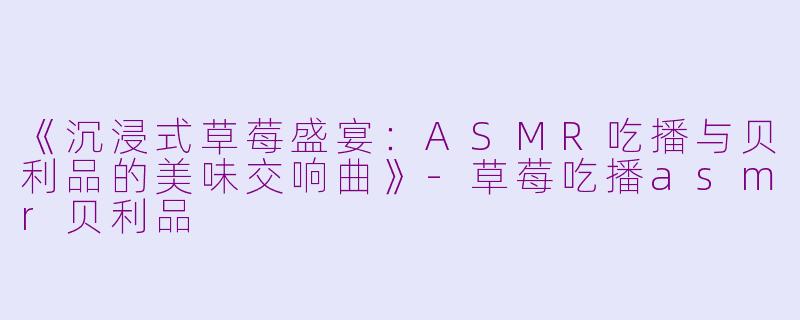 《沉浸式草莓盛宴:ASMR吃播与贝利品的美味交响曲》