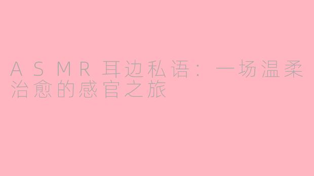 ASMR耳边私语：一场温柔治愈的感官之旅