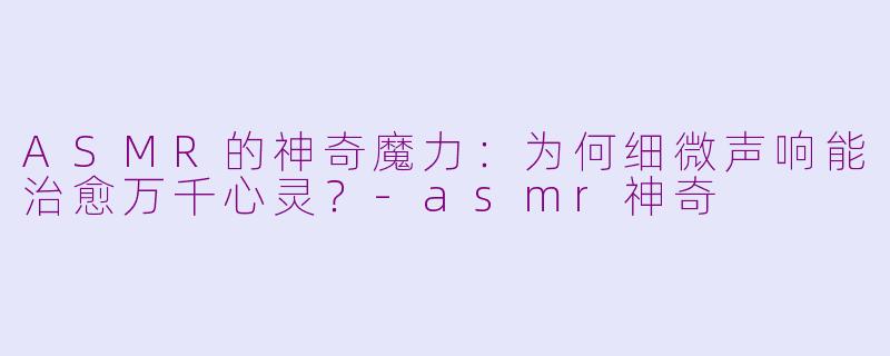 ASMR的神奇魔力：为何细微声响能治愈万千心灵？-asmr神奇