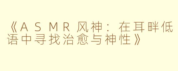 《ASMR风神：在耳畔低语中寻找治愈与神性》