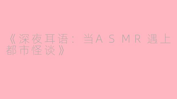 《深夜耳语：当ASMR遇上都市怪谈》