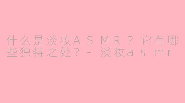 什么是淡妆ASMR?它有哪些独特之处?