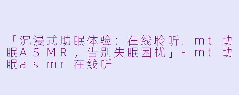 「沉浸式助眠体验:在线聆听.mt助眠ASMR,告别失眠困扰」