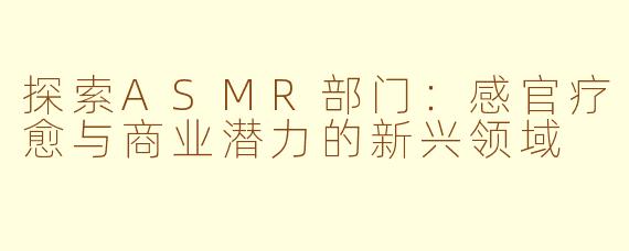 探索ASMR部门：感官疗愈与商业潜力的新兴领域