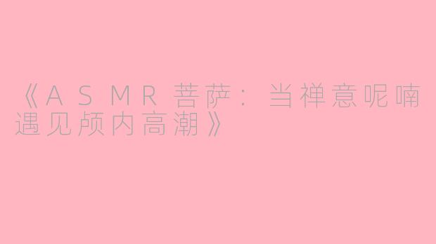 《ASMR菩萨：当禅意呢喃遇见颅内高潮》