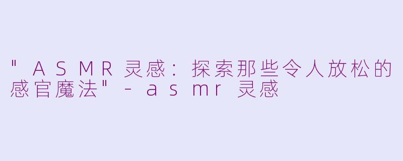 "ASMR灵感:探索那些令人放松的感官魔法"