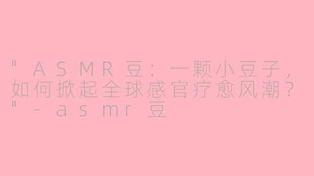 "ASMR豆:一颗小豆子,如何掀起全球感官疗愈风潮?"