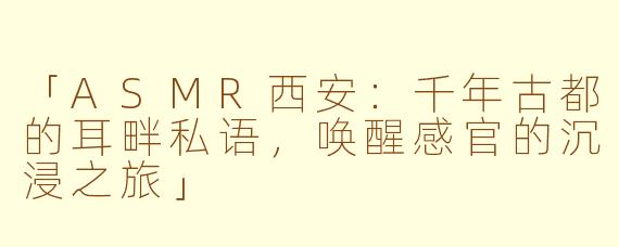 「ASMR西安:千年古都的耳畔私语,唤醒感官的沉浸之旅」
