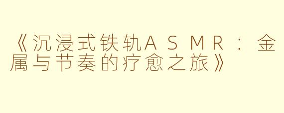 《沉浸式铁轨ASMR：金属与节奏的疗愈之旅》