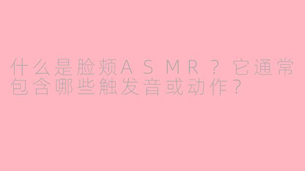 什么是脸颊ASMR?它通常包含哪些触发音或动作?