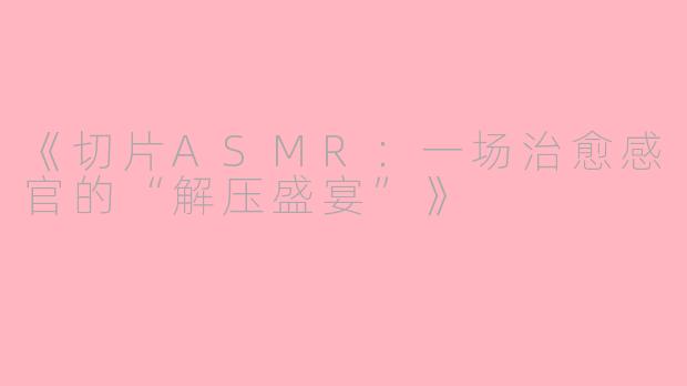 《切片ASMR：一场治愈感官的“解压盛宴”》