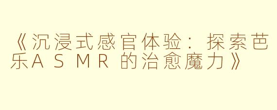《沉浸式感官体验：探索芭乐ASMR的治愈魔力》