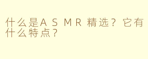 什么是ASMR精选?它有什么特点?