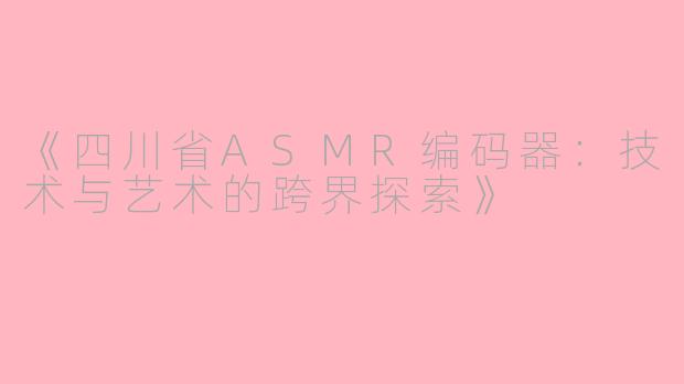 《四川省ASMR编码器：技术与艺术的跨界探索》