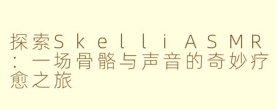 探索SkelliASMR：一场骨骼与声音的奇妙疗愈之旅