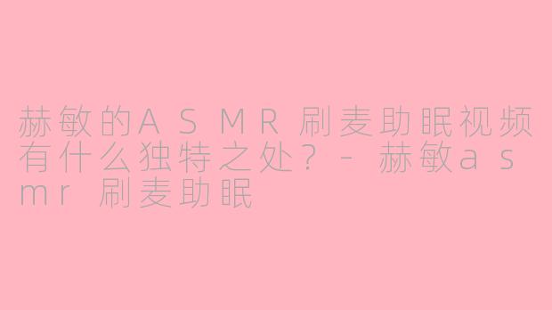 赫敏的ASMR刷麦助眠视频有什么独特之处?