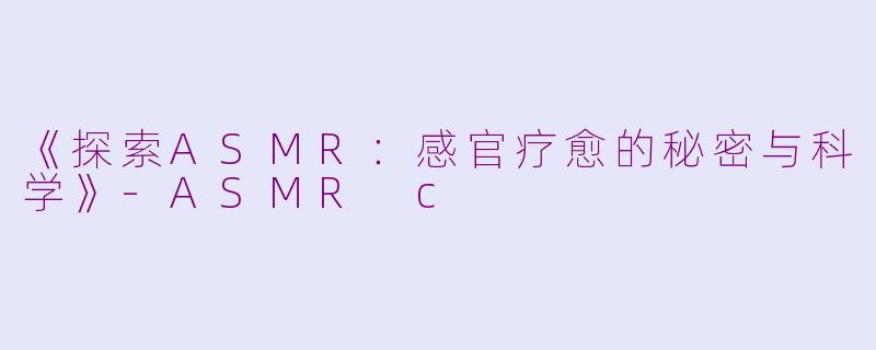 《探索ASMR：感官疗愈的秘密与科学》-ASMR c