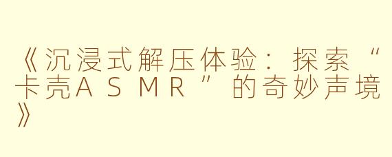 《沉浸式解压体验：探索“卡壳ASMR”的奇妙声境》