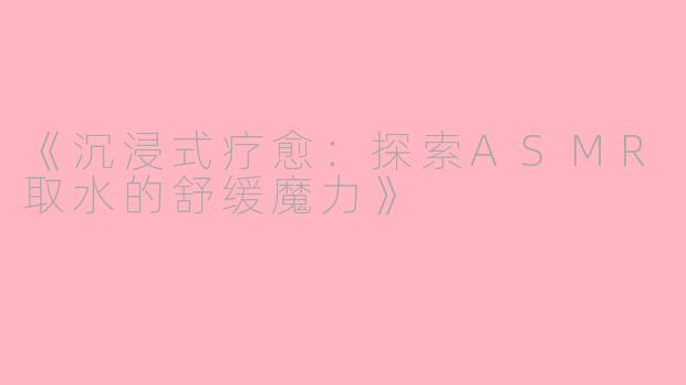 《沉浸式疗愈：探索ASMR取水的舒缓魔力》