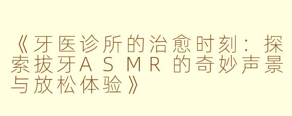 《牙医诊所的治愈时刻:探索拔牙ASMR的奇妙声景与放松体验》