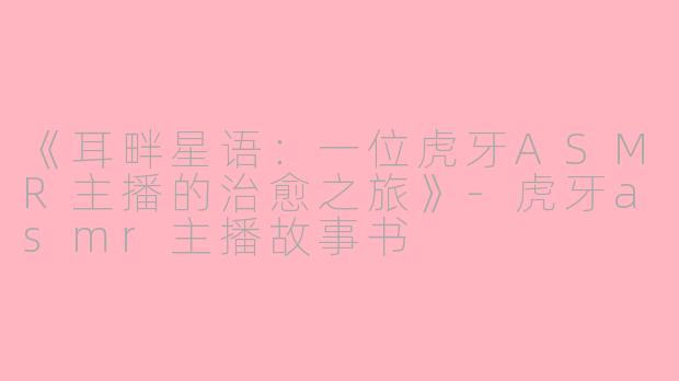 《耳畔星语：一位虎牙ASMR主播的治愈之旅》-虎牙asmr主播故事书
