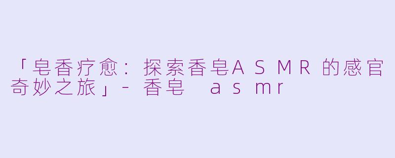 「皂香疗愈：探索香皂ASMR的感官奇妙之旅」-香皂 asmr