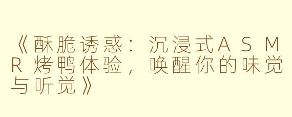《酥脆诱惑：沉浸式ASMR烤鸭体验，唤醒你的味觉与听觉》