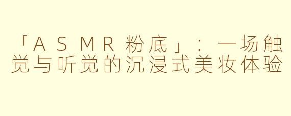 「ASMR粉底」：一场触觉与听觉的沉浸式美妆体验