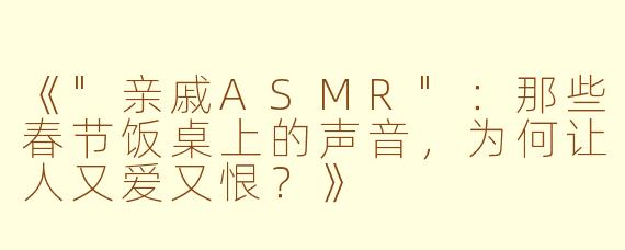 《"亲戚ASMR":那些春节饭桌上的声音,为何让人又爱又恨?》