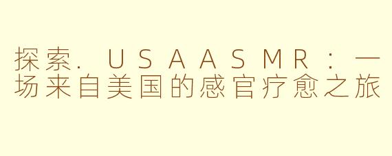 探索.USAASMR：一场来自美国的感官疗愈之旅