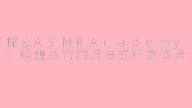 探索ASMRAcademy：唤醒感官的沉浸式疗愈体验
