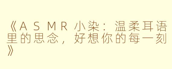 《ASMR小染：温柔耳语里的思念，好想你的每一刻》