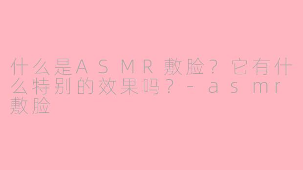 什么是ASMR敷脸?它有什么特别的效果吗?