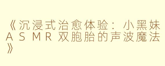《沉浸式治愈体验：小黑妹ASMR双胞胎的声波魔法》