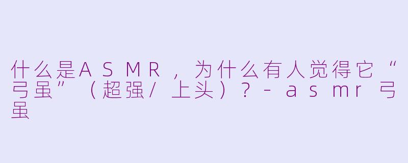 什么是ASMR,为什么有人觉得它“弓虽”(超强/上头)?