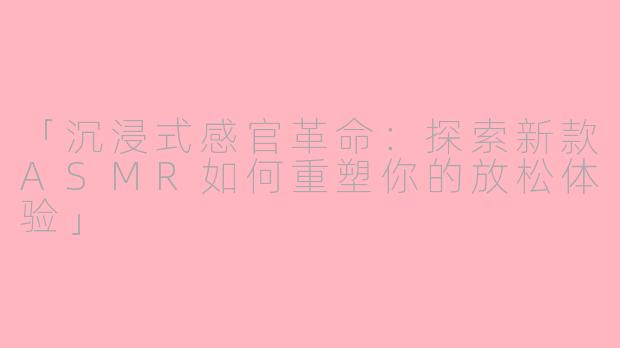「沉浸式感官革命：探索新款ASMR如何重塑你的放松体验」