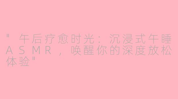 "午后疗愈时光:沉浸式午睡ASMR,唤醒你的深度放松体验"