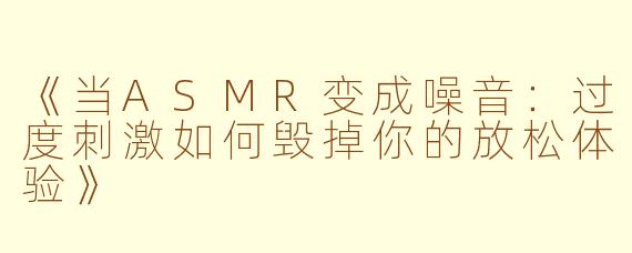 《当ASMR变成噪音：过度刺激如何毁掉你的放松体验》