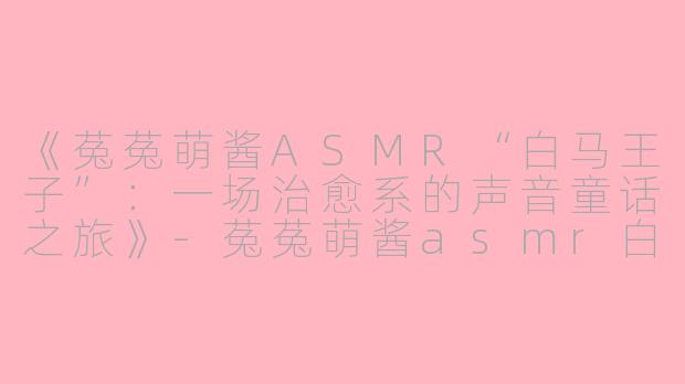 《菟菟萌酱ASMR“白马王子”:一场治愈系的声音童话之旅》