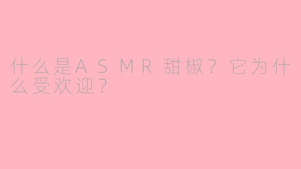 什么是ASMR甜椒?它为什么受欢迎?