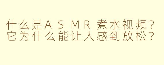 什么是ASMR煮水视频?它为什么能让人感到放松?