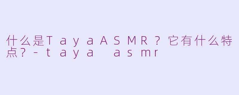 什么是TayaASMR？它有什么特点？-taya asmr