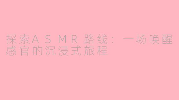 探索ASMR路线：一场唤醒感官的沉浸式旅程