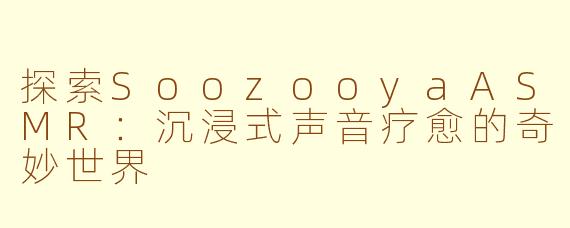 探索SoozooyaASMR：沉浸式声音疗愈的奇妙世界